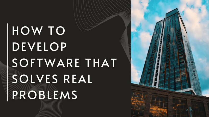 How to Develop Software That Solves Real Problems