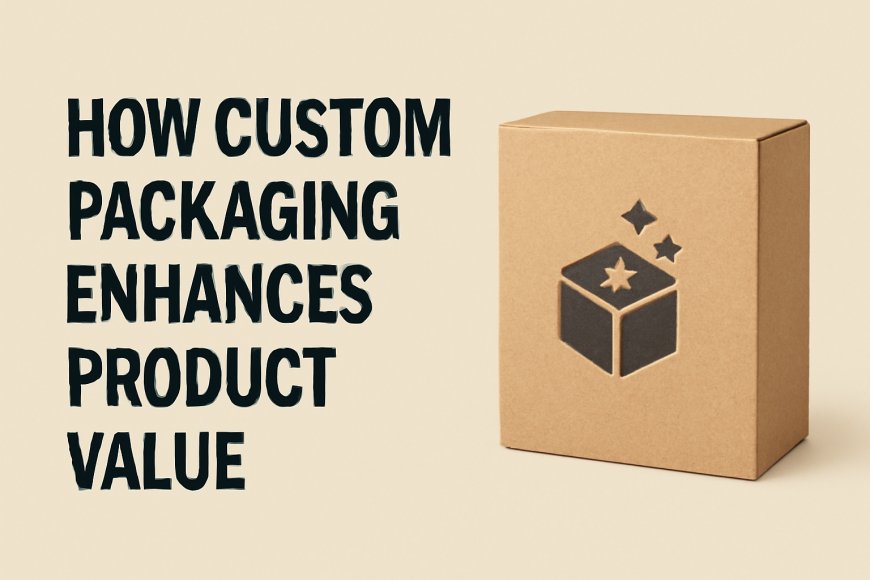 How Custom Packaging Enhances Product Value