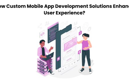 How Custom Mobile App Development Solutions Enhance User Experience?