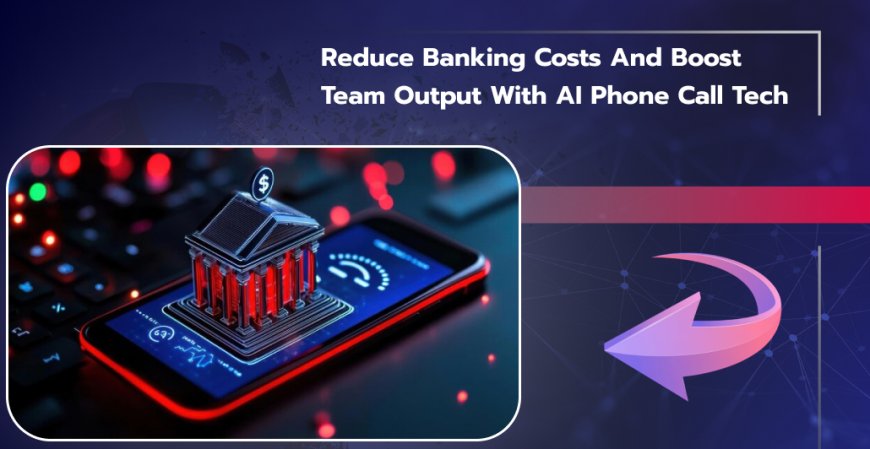 Reduce Banking Costs and Boost Team Output with AI Phone Call Tech