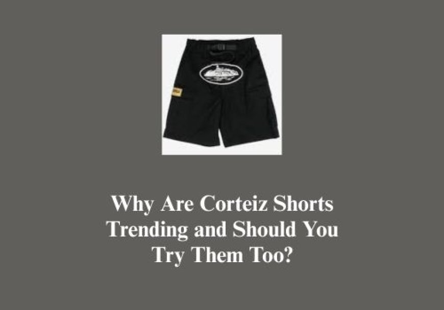 Why Are Corteiz Shorts Trending and Should You Try Them Too?