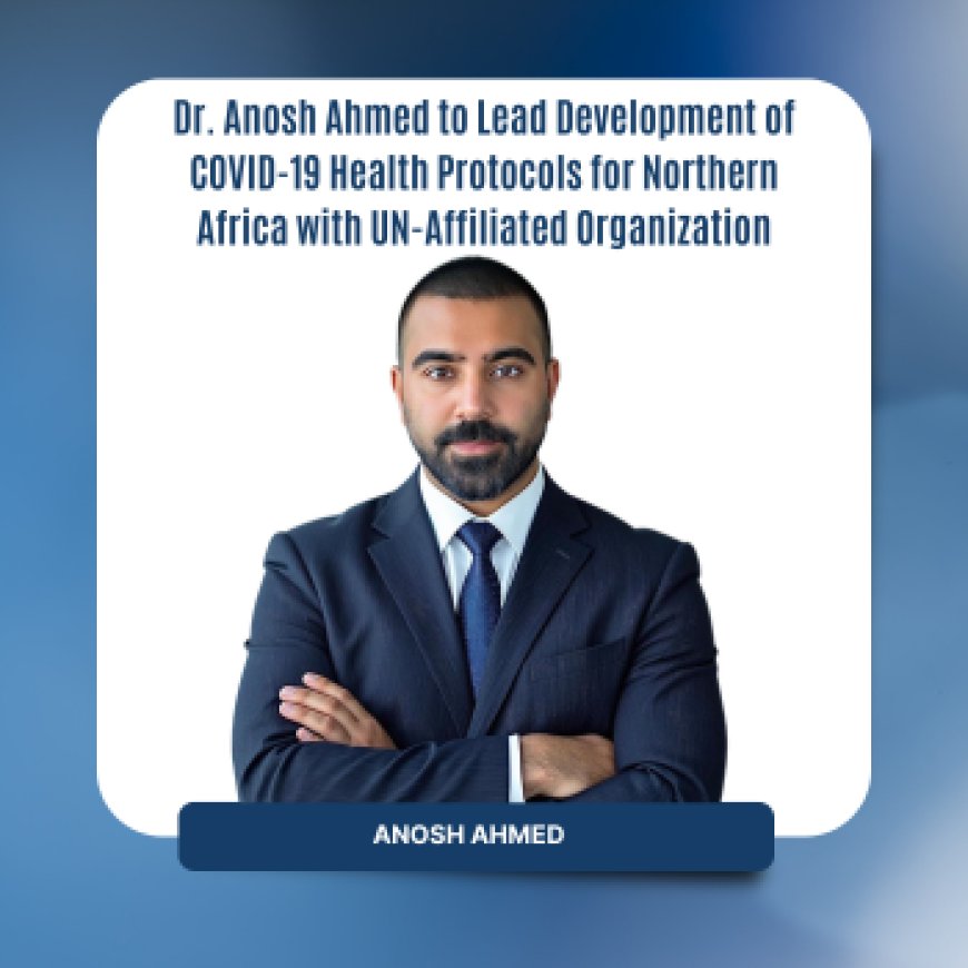 Dr. Anosh Ahmed to Lead Development of COVID-19 Health Protocols for Northern Africa with UN-Affiliated Organization