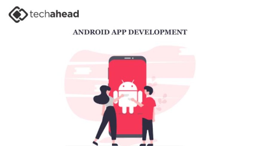 Beyond the Code: How Android App Development Companies Are Shaping the Future of User Experience