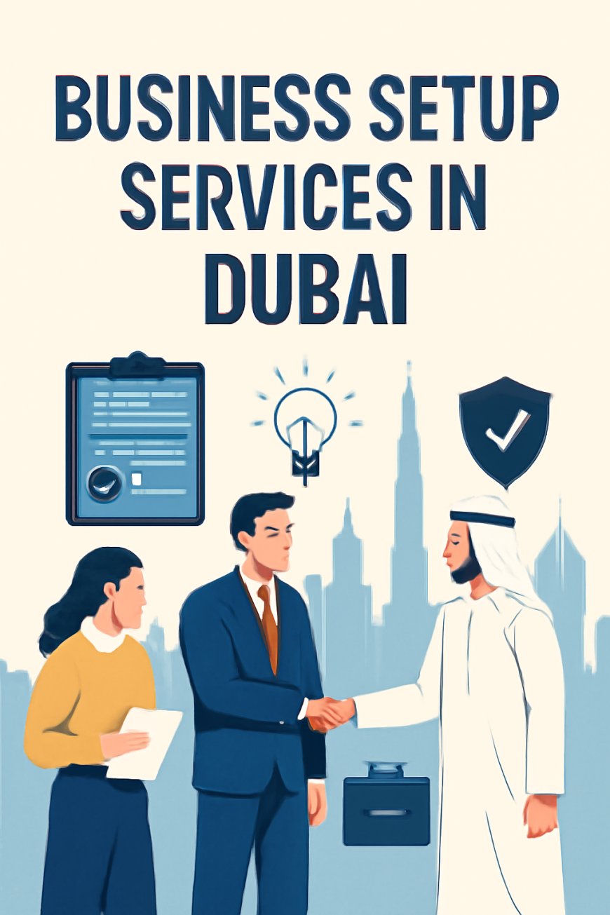 Business Setup Services in Dubai: Your Ultimate Guide to Starting a Business in the UAE