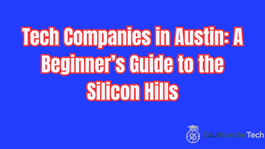Tech Companies in Austin: A Beginner’s Guide to the Silicon Hills