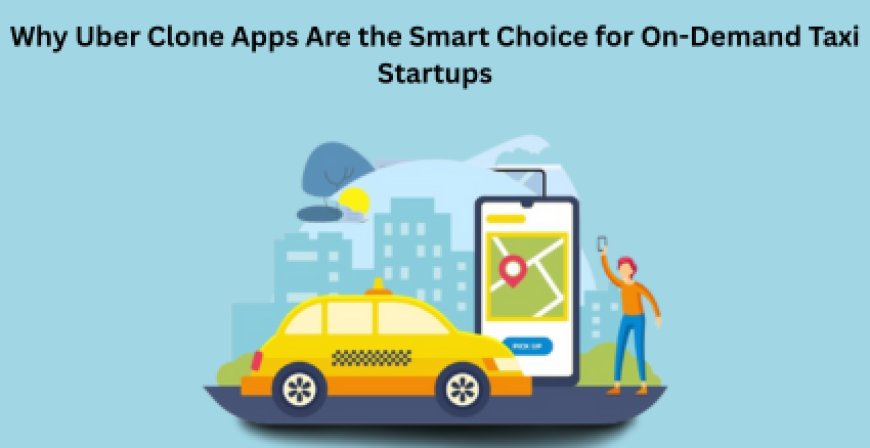 Why Uber Clone Apps Are the Smart Choice for On-Demand Taxi Startups